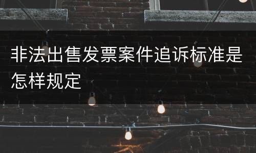 非法出售发票案件追诉标准是怎样规定