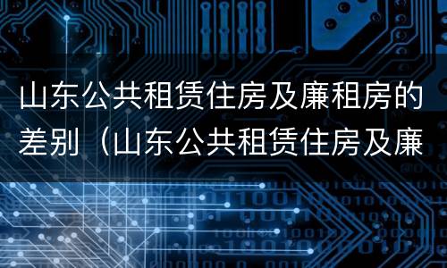 山东公共租赁住房及廉租房的差别（山东公共租赁住房及廉租房的差别在哪）
