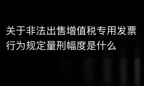 关于非法出售增值税专用发票行为规定量刑幅度是什么