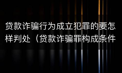 贷款诈骗行为成立犯罪的要怎样判处（贷款诈骗罪构成条件）