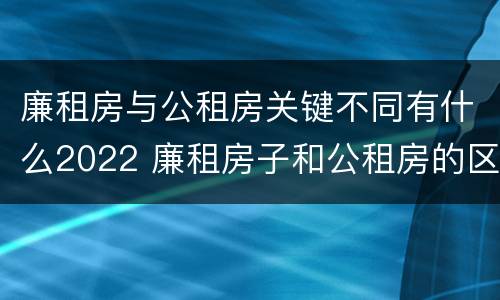 廉租房与公租房关键不同有什么2022 廉租房子和公租房的区别