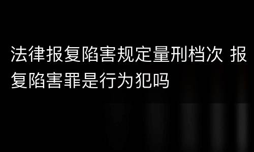 法律报复陷害规定量刑档次 报复陷害罪是行为犯吗