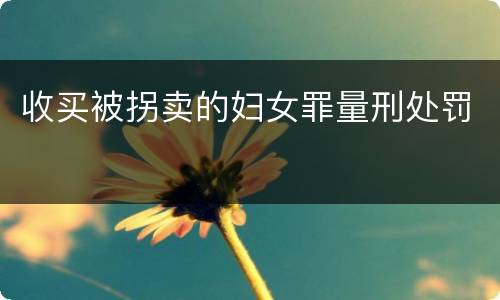 收买被拐卖的妇女罪量刑处罚