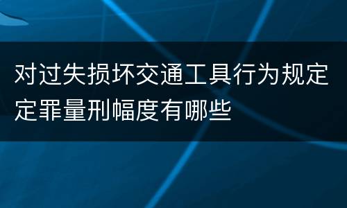 对过失损坏交通工具行为规定定罪量刑幅度有哪些