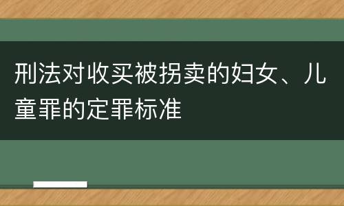 刑法对收买被拐卖的妇女、儿童罪的定罪标准