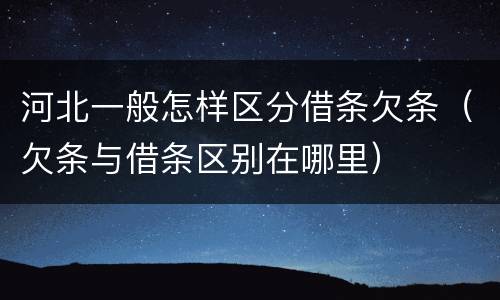 河北一般怎样区分借条欠条（欠条与借条区别在哪里）