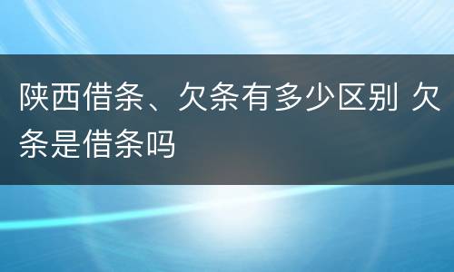 陕西借条、欠条有多少区别 欠条是借条吗
