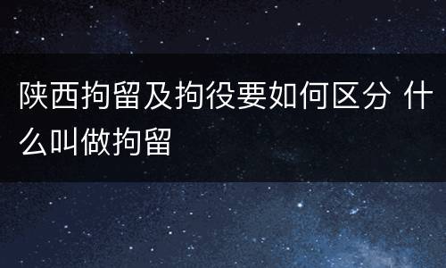 陕西拘留及拘役要如何区分 什么叫做拘留