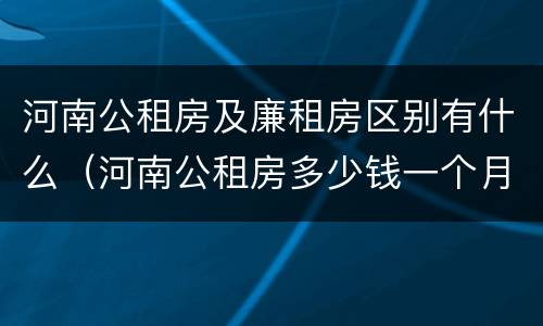 河南公租房及廉租房区别有什么（河南公租房多少钱一个月）
