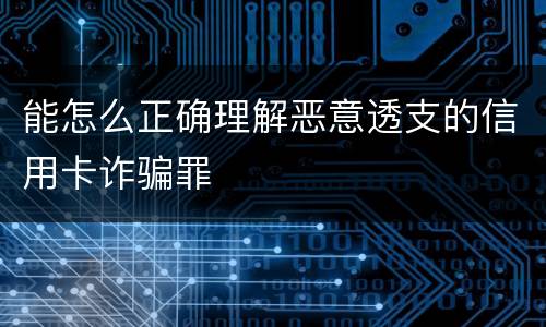 能怎么正确理解恶意透支的信用卡诈骗罪