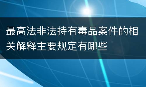 最高法非法持有毒品案件的相关解释主要规定有哪些