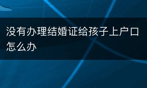没有办理结婚证给孩子上户口怎么办