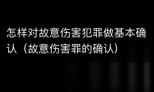 怎样对故意伤害犯罪做基本确认（故意伤害罪的确认）