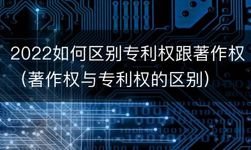 2022如何区别专利权跟著作权（著作权与专利权的区别）