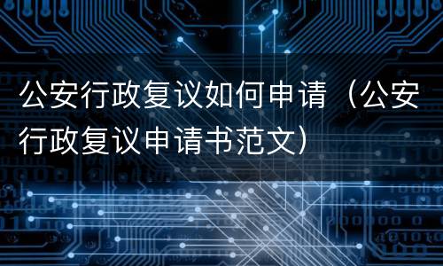 公安行政复议如何申请（公安行政复议申请书范文）