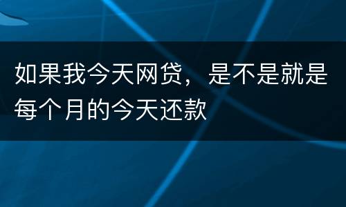 如果我今天网贷，是不是就是每个月的今天还款