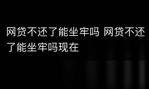 网贷不还了能坐牢吗 网贷不还了能坐牢吗现在