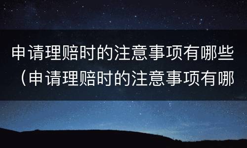 申请理赔时的注意事项有哪些（申请理赔时的注意事项有哪些内容）
