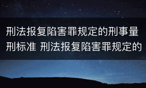 刑法报复陷害罪规定的刑事量刑标准 刑法报复陷害罪规定的刑事量刑标准是什么