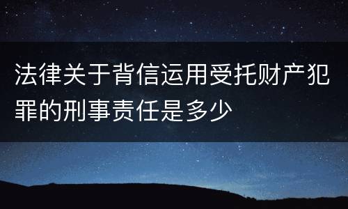 法律关于背信运用受托财产犯罪的刑事责任是多少