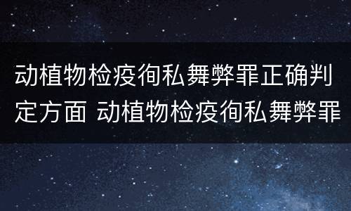 动植物检疫徇私舞弊罪正确判定方面 动植物检疫徇私舞弊罪立案标准