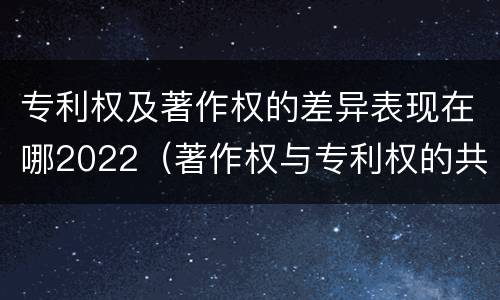 专利权及著作权的差异表现在哪2022（著作权与专利权的共性有）