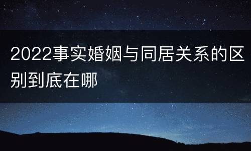 2022事实婚姻与同居关系的区别到底在哪