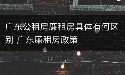 广东公租房廉租房具体有何区别 广东廉租房政策