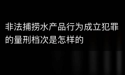 非法捕捞水产品行为成立犯罪的量刑档次是怎样的