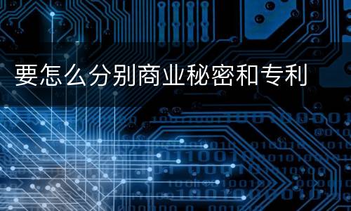 要怎么分别商业秘密和专利