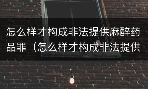 怎么样才构成非法提供麻醉药品罪（怎么样才构成非法提供麻醉药品罪呢）