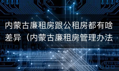 内蒙古廉租房跟公租房都有啥差异（内蒙古廉租房管理办法）