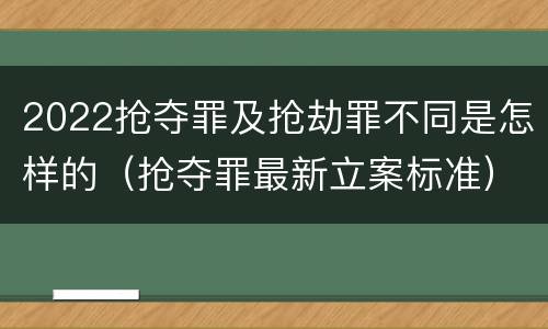 2022抢夺罪及抢劫罪不同是怎样的（抢夺罪最新立案标准）