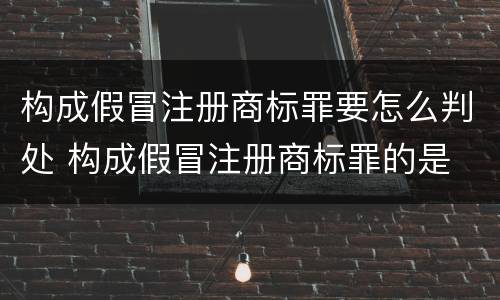 构成假冒注册商标罪要怎么判处 构成假冒注册商标罪的是