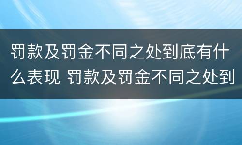 罚款及罚金不同之处到底有什么表现 罚款及罚金不同之处到底有什么表现和特点
