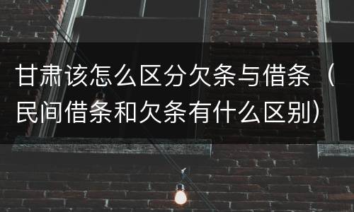 甘肃该怎么区分欠条与借条（民间借条和欠条有什么区别）