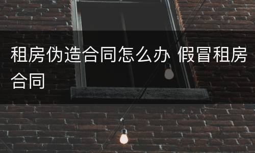 租房伪造合同怎么办 假冒租房合同