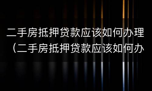 二手房抵押贷款应该如何办理（二手房抵押贷款应该如何办理房产证）