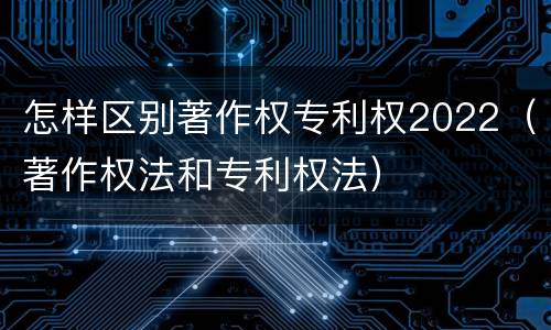 怎样区别著作权专利权2022（著作权法和专利权法）