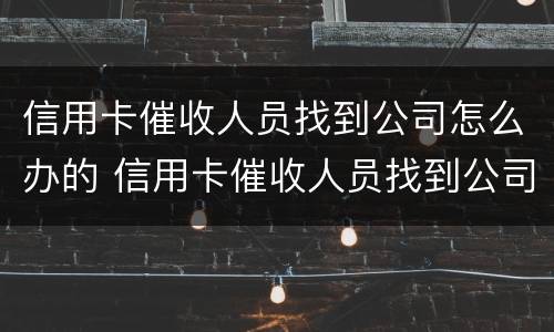 信用卡催收人员找到公司怎么办的 信用卡催收人员找到公司怎么办的手续