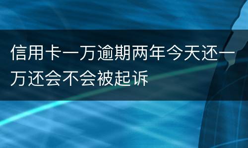 信用卡一万逾期两年今天还一万还会不会被起诉