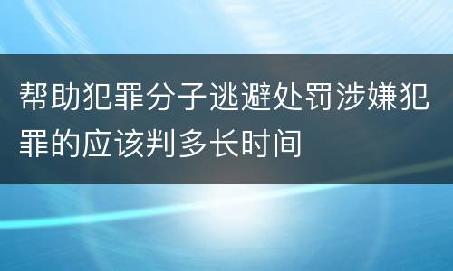 帮助犯罪分子逃避处罚涉嫌犯罪的应该判多长时间