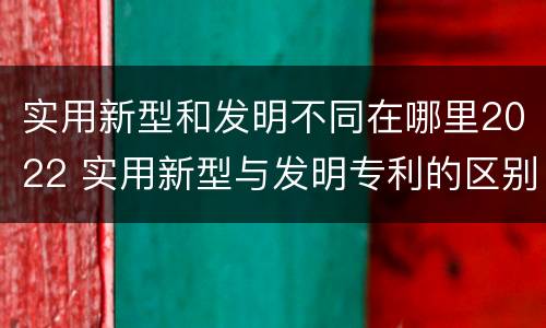 实用新型和发明不同在哪里2022 实用新型与发明专利的区别有哪些