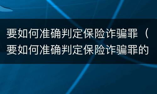 要如何准确判定保险诈骗罪（要如何准确判定保险诈骗罪的标准）