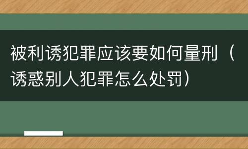 被利诱犯罪应该要如何量刑（诱惑别人犯罪怎么处罚）
