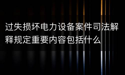 过失损坏电力设备案件司法解释规定重要内容包括什么