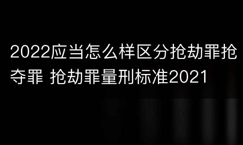 2022应当怎么样区分抢劫罪抢夺罪 抢劫罪量刑标准2021