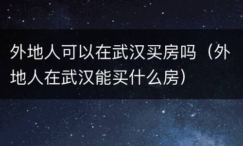 外地人可以在武汉买房吗（外地人在武汉能买什么房）