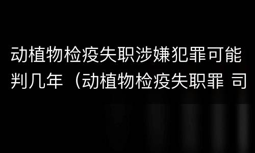 动植物检疫失职涉嫌犯罪可能判几年（动植物检疫失职罪 司法解释）