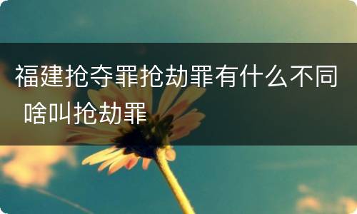 福建抢夺罪抢劫罪有什么不同 啥叫抢劫罪